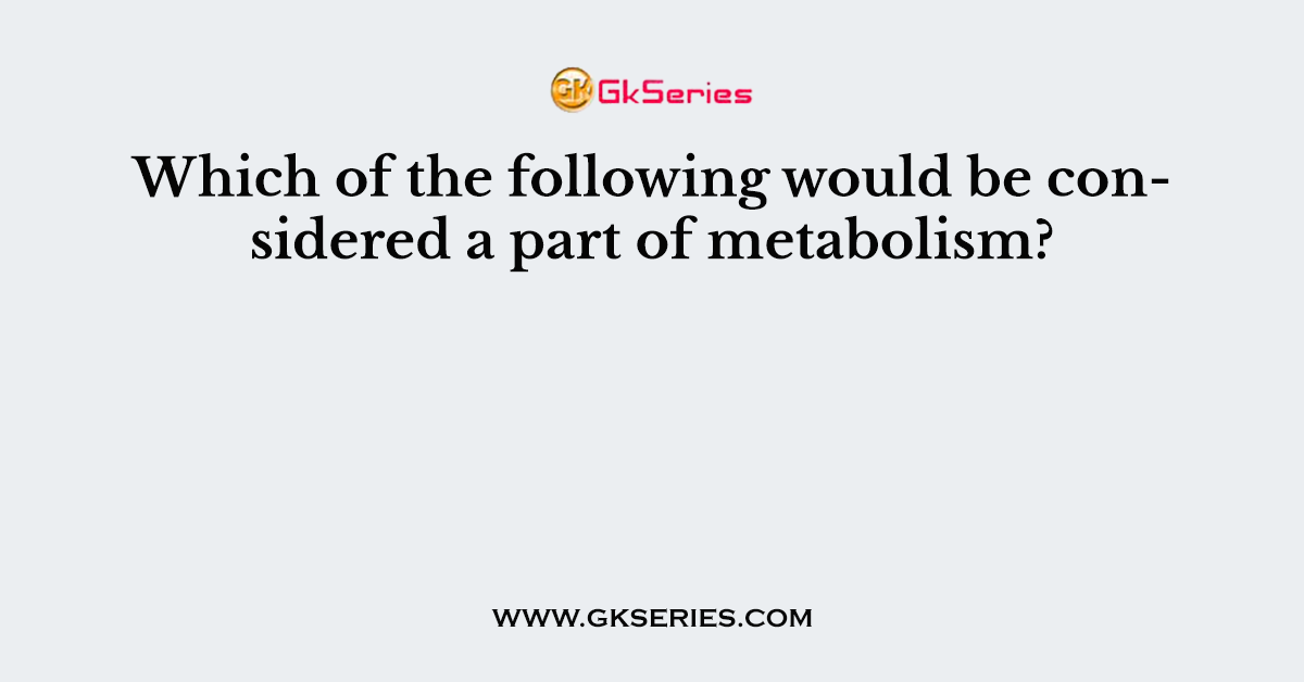 Which of the following would be considered a part of metabolism?