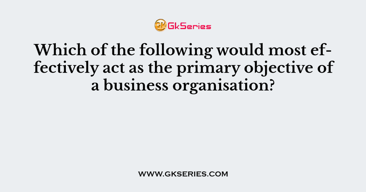 Which of the following would most effectively act as the primary objective of a business organisation?