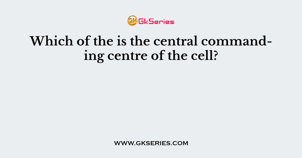 Which of the is the central commanding centre of the cell?