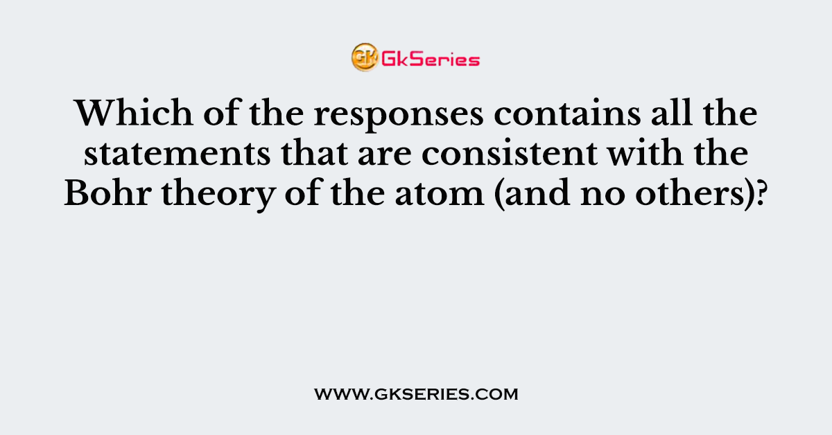 Which of the responses contains all the statements that are consistent with the Bohr theory of the atom (and no others)?