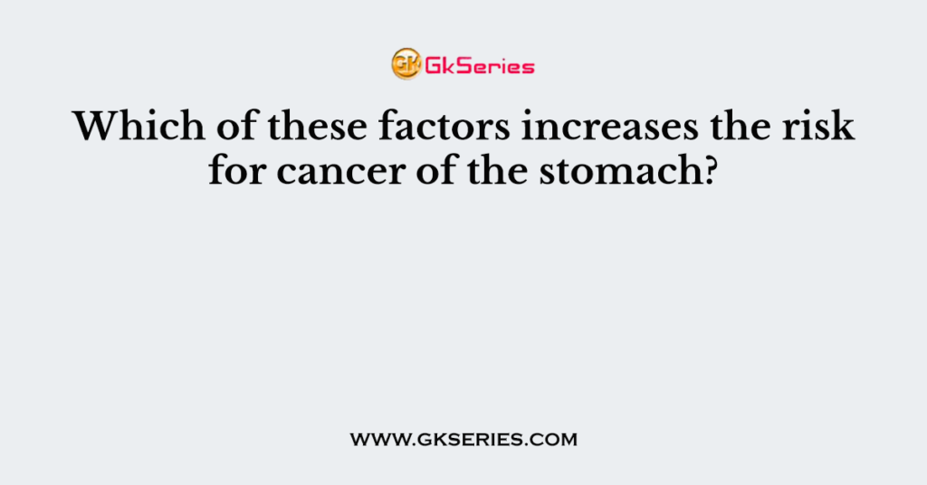 Which of these factors increases the risk for cancer of the stomach?