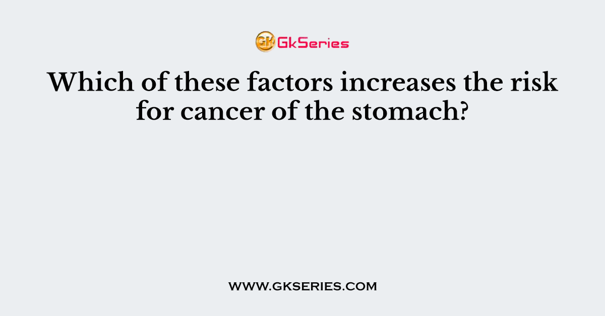 Which of these factors increases the risk for cancer of the stomach?