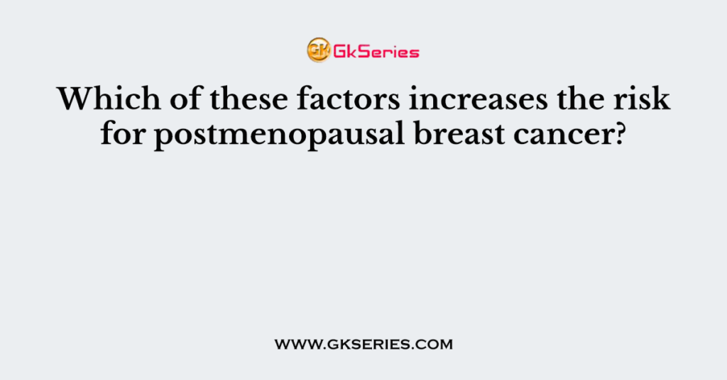 Which of these factors increases the risk for postmenopausal breast cancer?