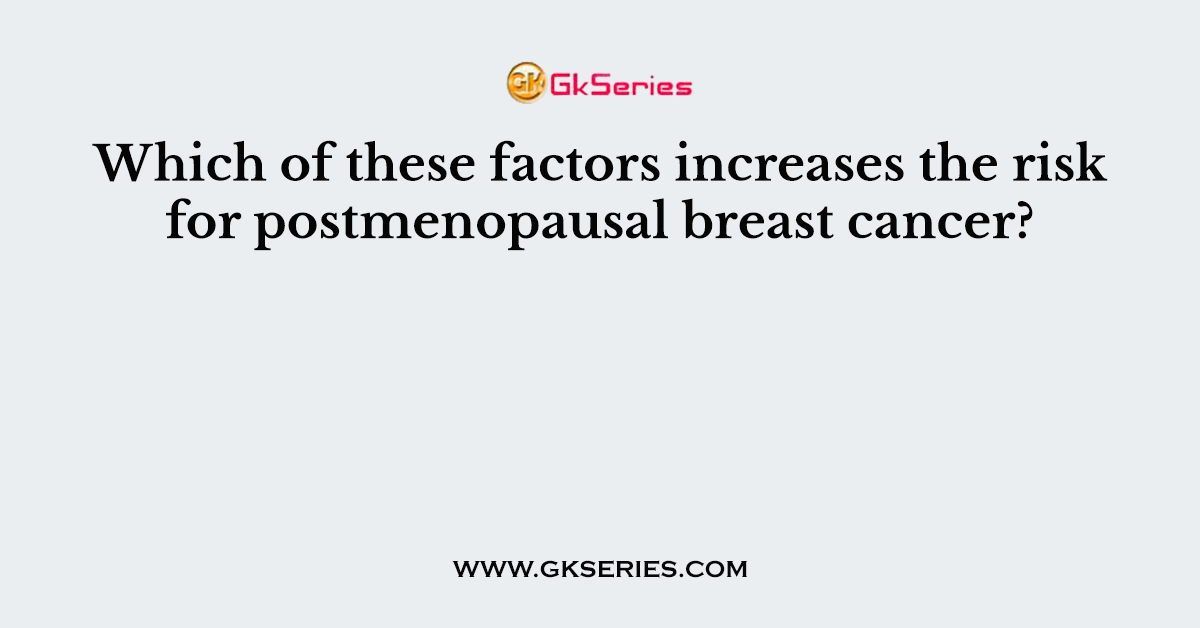 Which of these factors increases the risk for postmenopausal breast cancer?