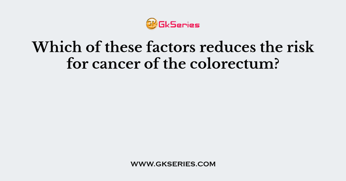 Which of these factors reduces the risk for cancer of the colorectum?