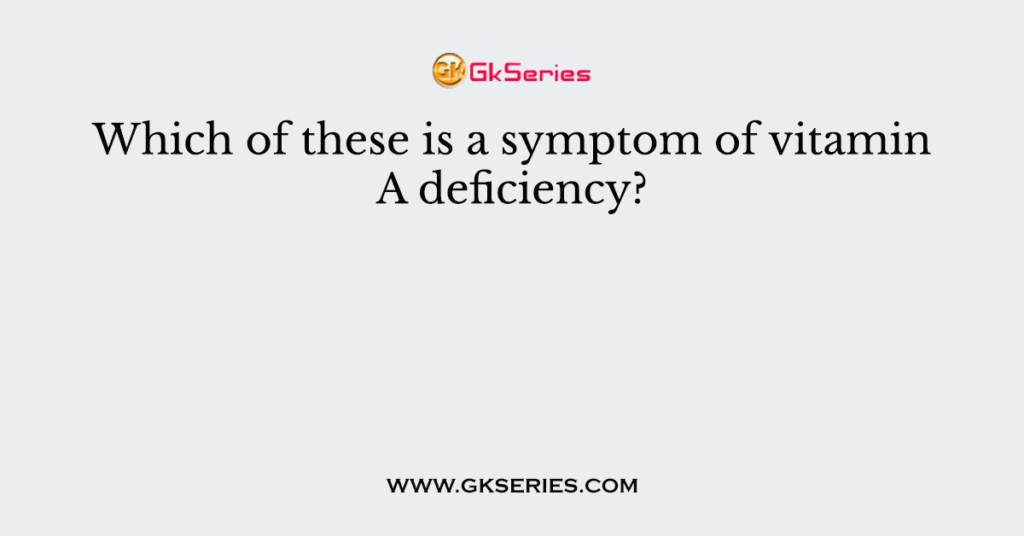 Which of these is a symptom of vitamin A deficiency?