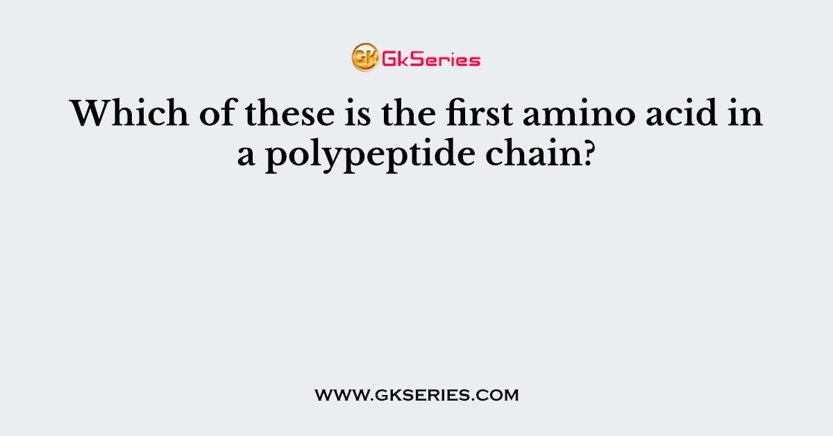 Which of these is the first amino acid in a polypeptide chain?