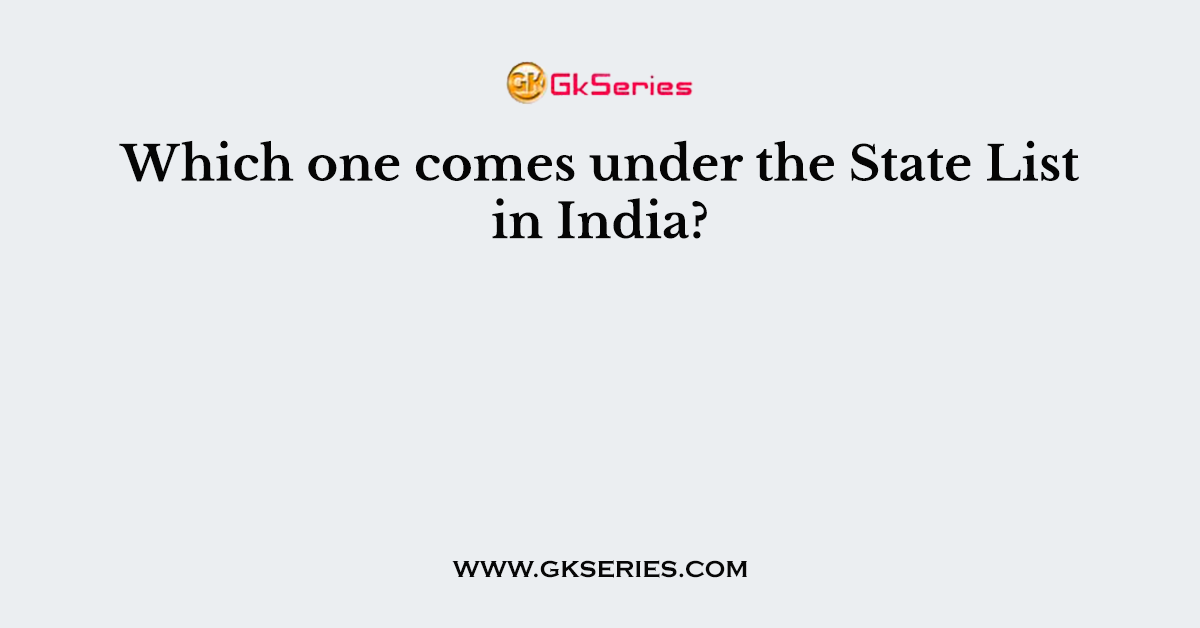 Which one comes under the State List in India?