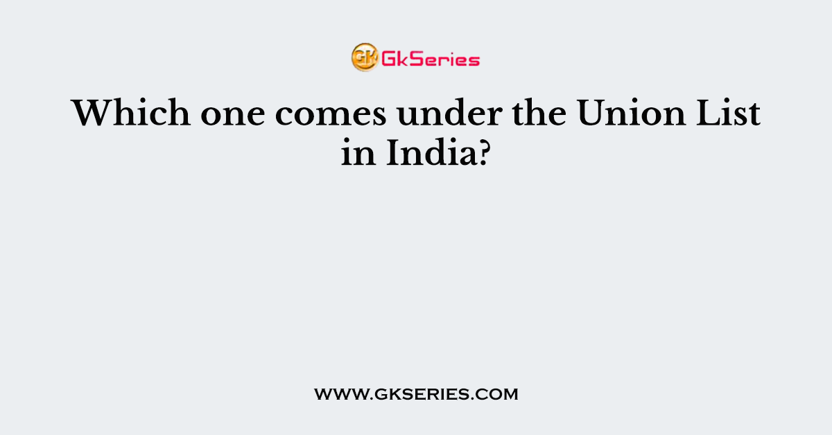 Which one comes under the Union List in India?