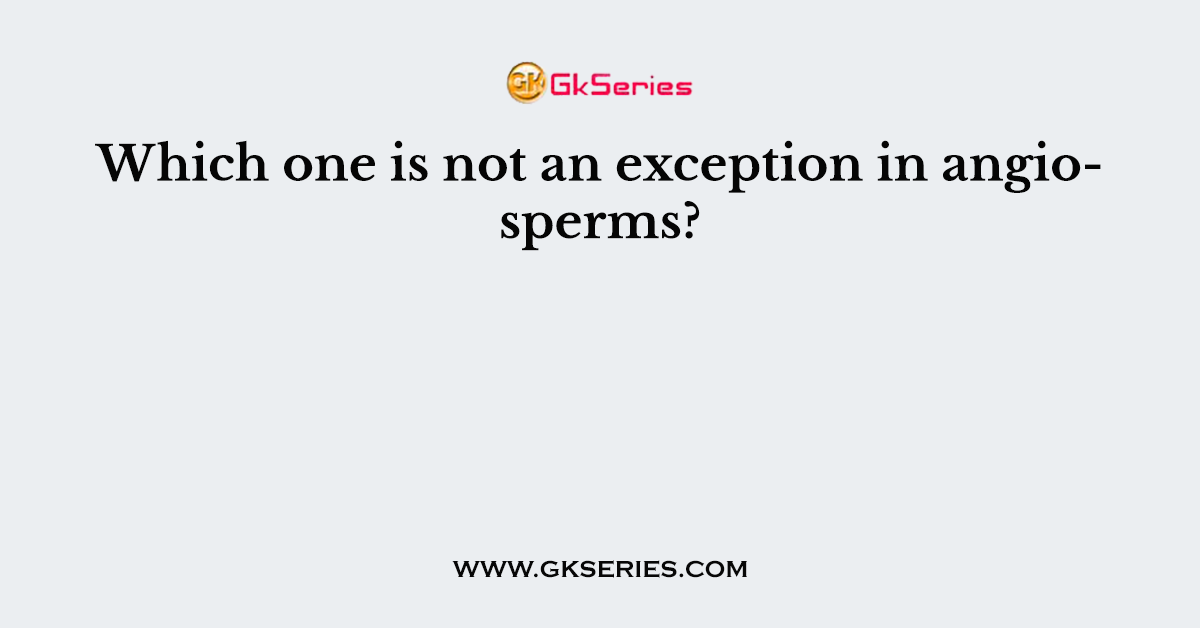 Which one is not an exception in angiosperms?