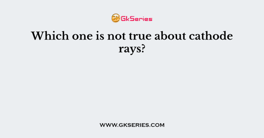 Which one is not true about cathode rays?