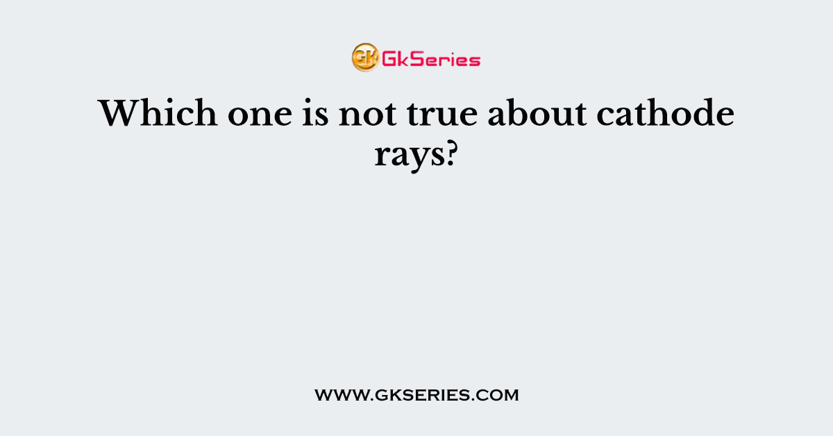 Which one is not true about cathode rays?