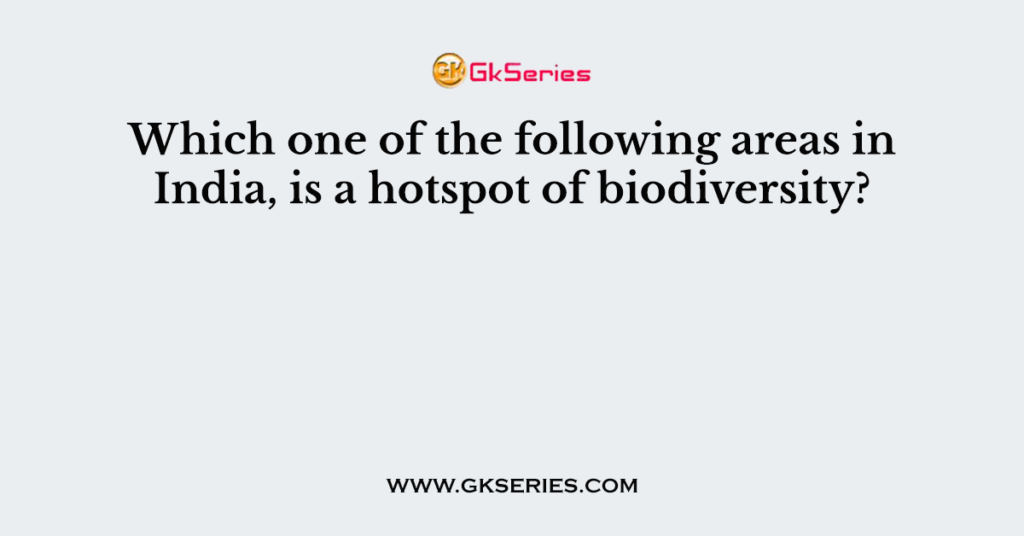 Which one of the following areas in India, is a hotspot of biodiversity?