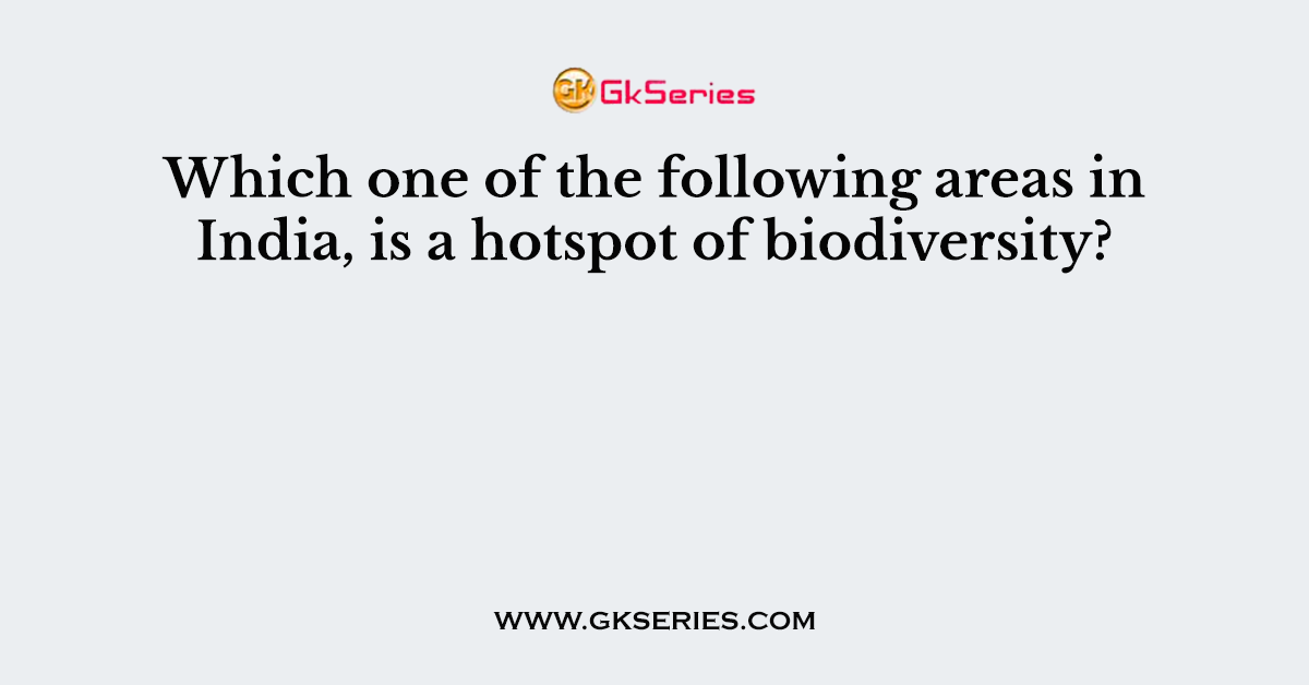 Which one of the following areas in India, is a hotspot of biodiversity?