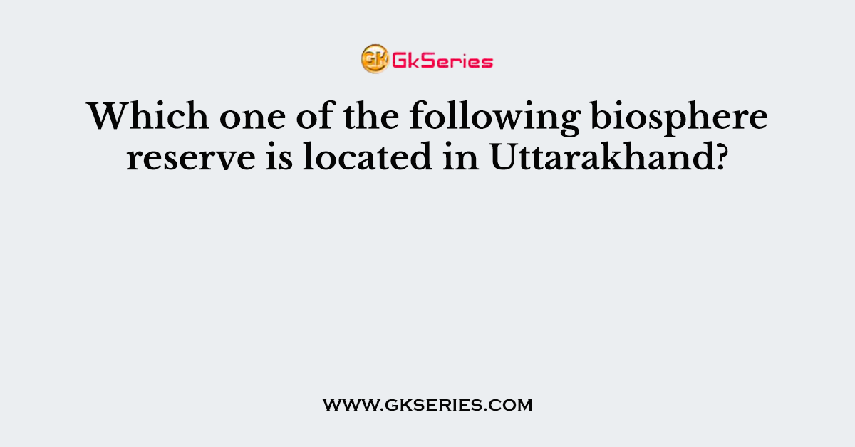 Which one of the following biosphere reserve is located in Uttarakhand?