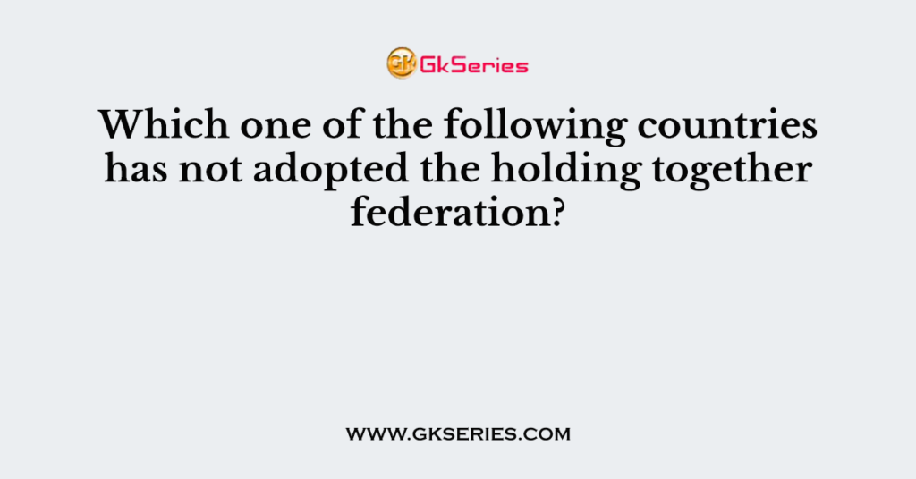 Which one of the following countries has not adopted the holding together federation?