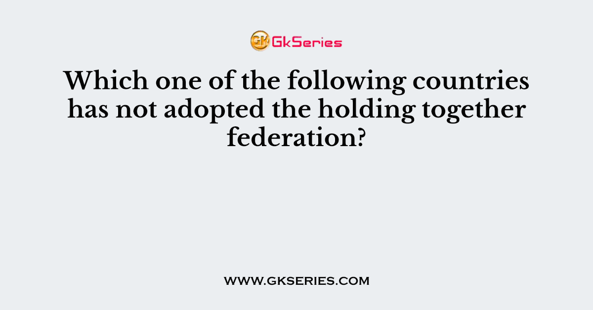 Which one of the following countries has not adopted the holding together federation?
