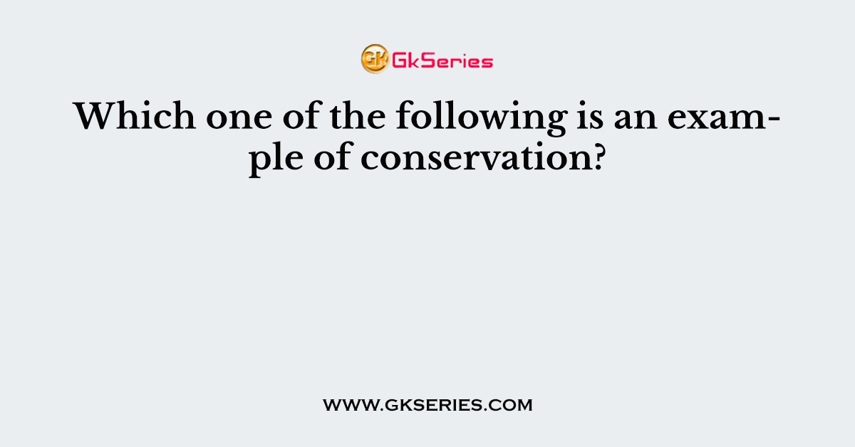 Which one of the following is an example of conservation?