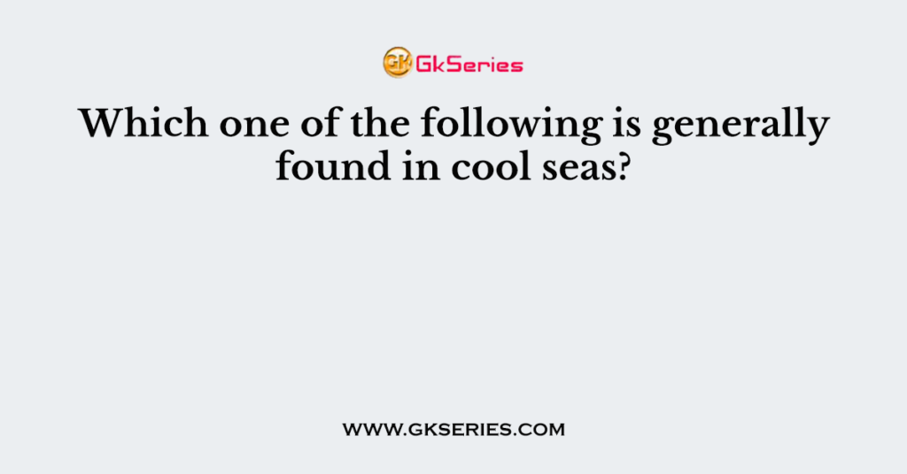 Which one of the following is generally found in cool seas?