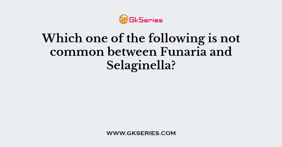 Which one of the following is not common between Funaria and Selaginella?