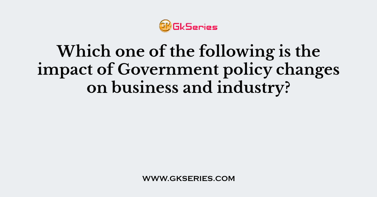 Which one of the following is the impact of Government policy changes on business and industry?
