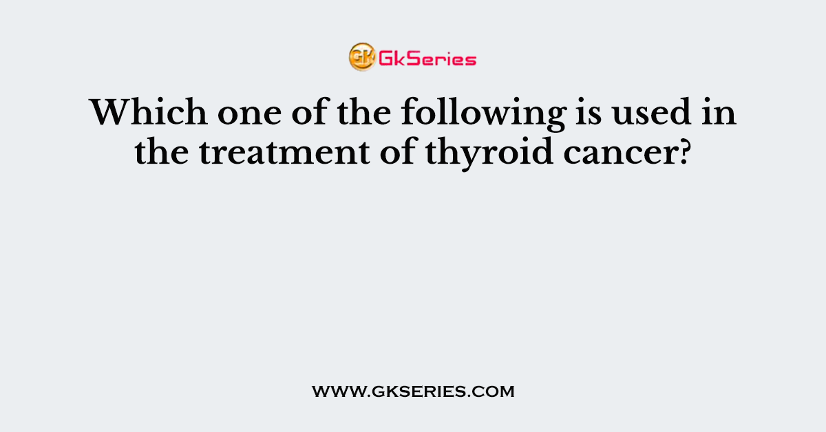 Which one of the following is used in the treatment of thyroid cancer?
