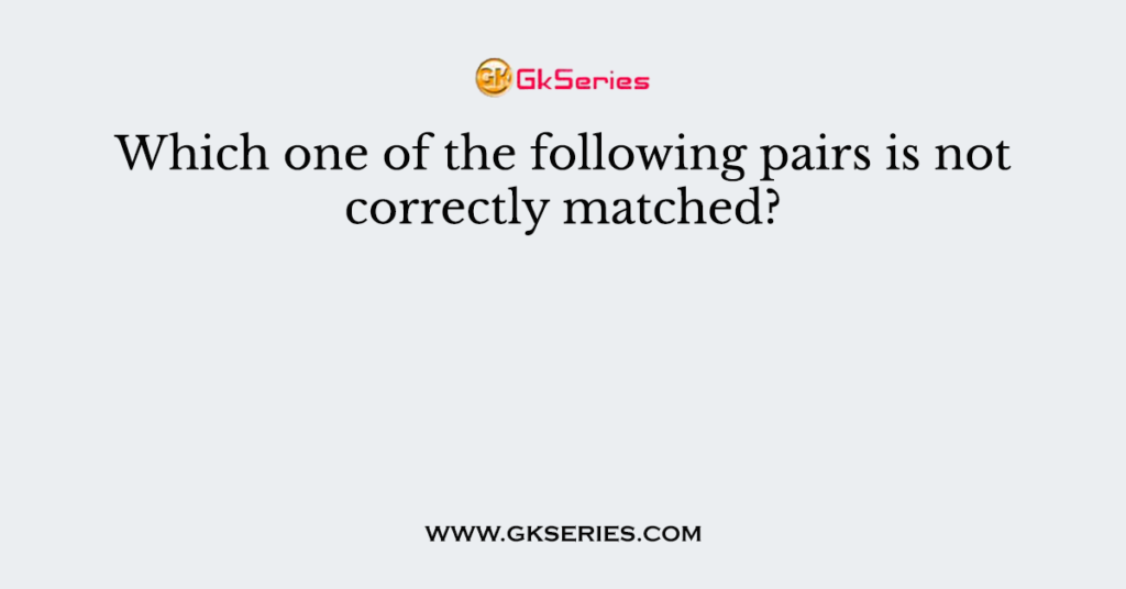 Which one of the following pairs is not correctly matched?