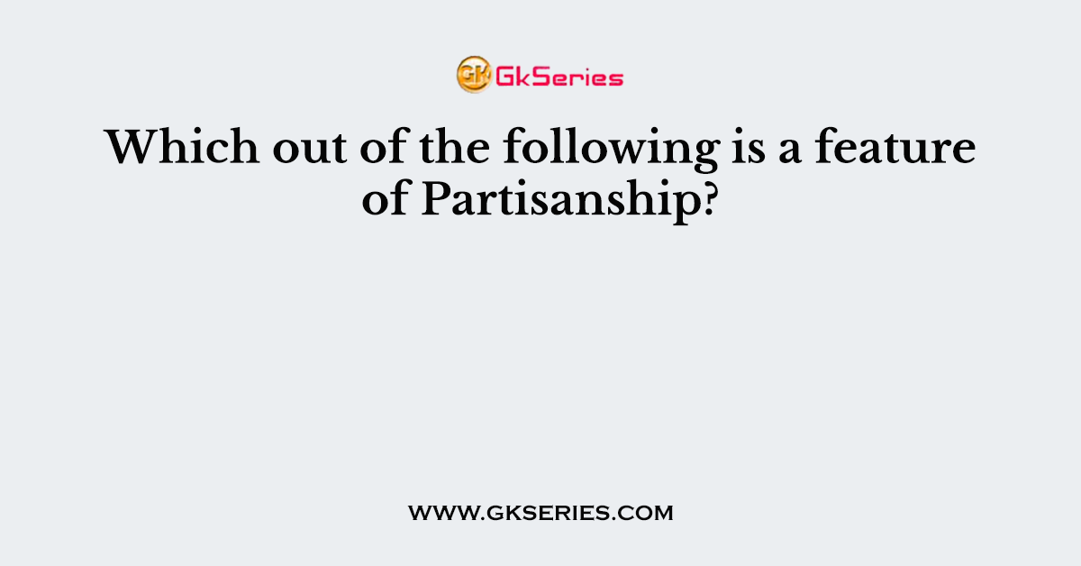 Which out of the following is a feature of Partisanship?