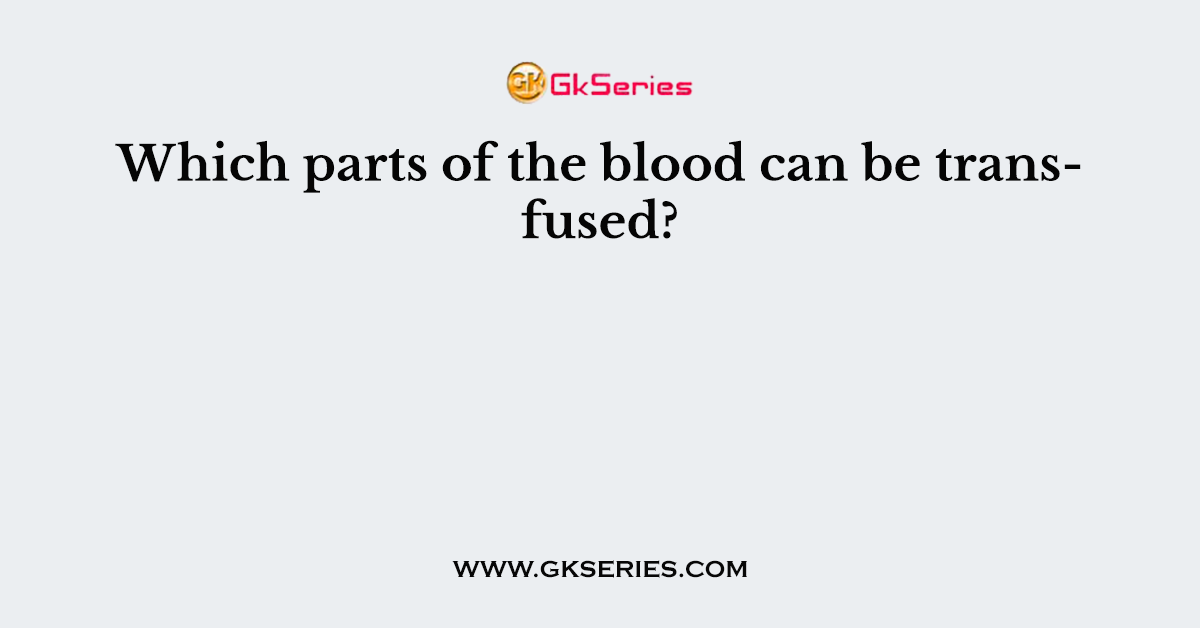 Which parts of the blood can be transfused?