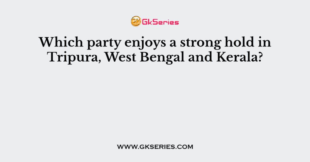 Which party enjoys a strong hold in Tripura, West Bengal and Kerala?