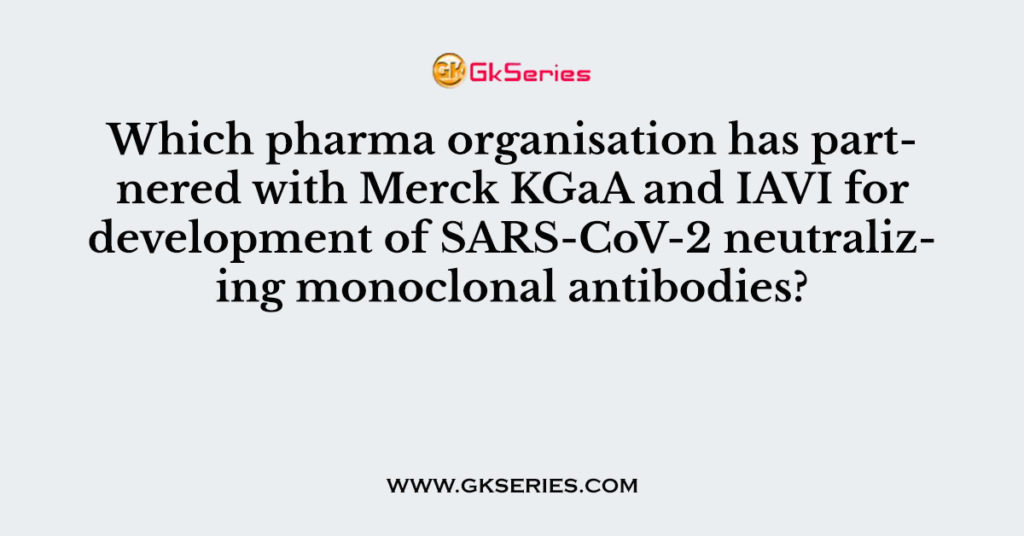 Which pharma organisation has partnered with Merck KGaA and IAVI for development of SARS-CoV-2 neutralizing monoclonal antibodies?