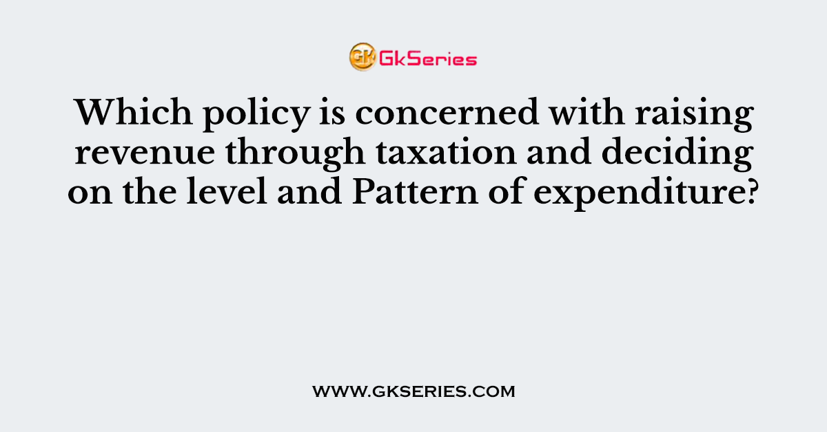 Which policy is concerned with raising revenue through taxation and deciding on the level and Pattern of expenditure?