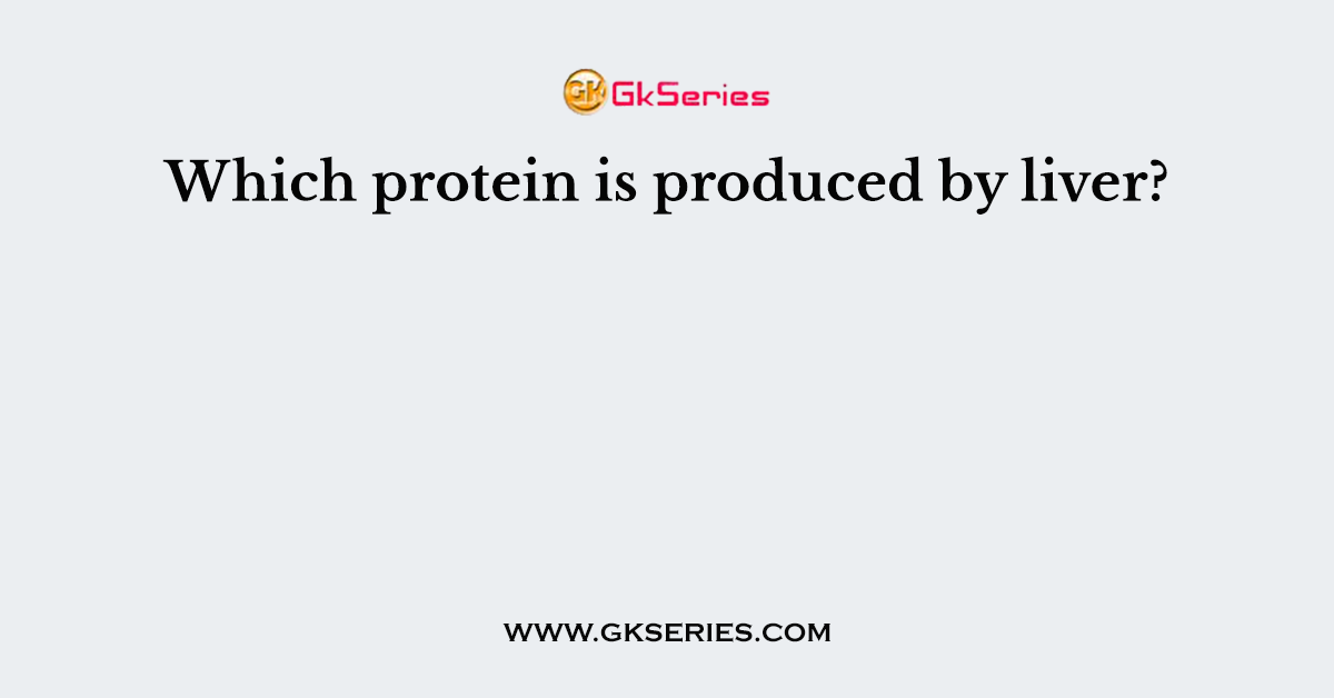 Which protein is produced by liver?