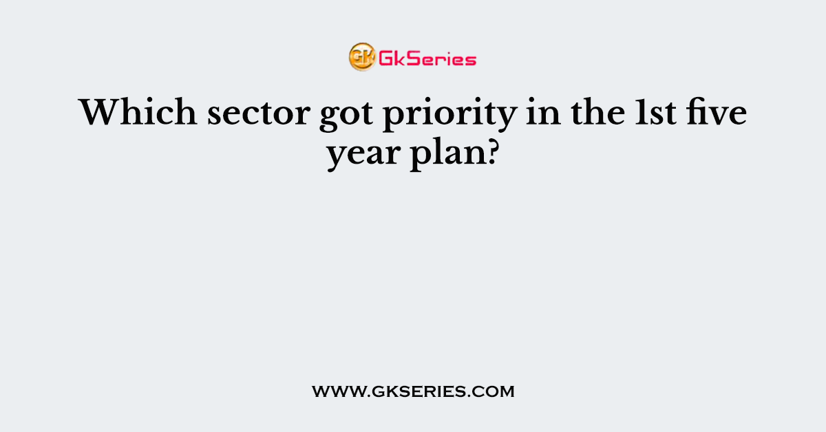 Which sector got priority in the 1st five year plan?