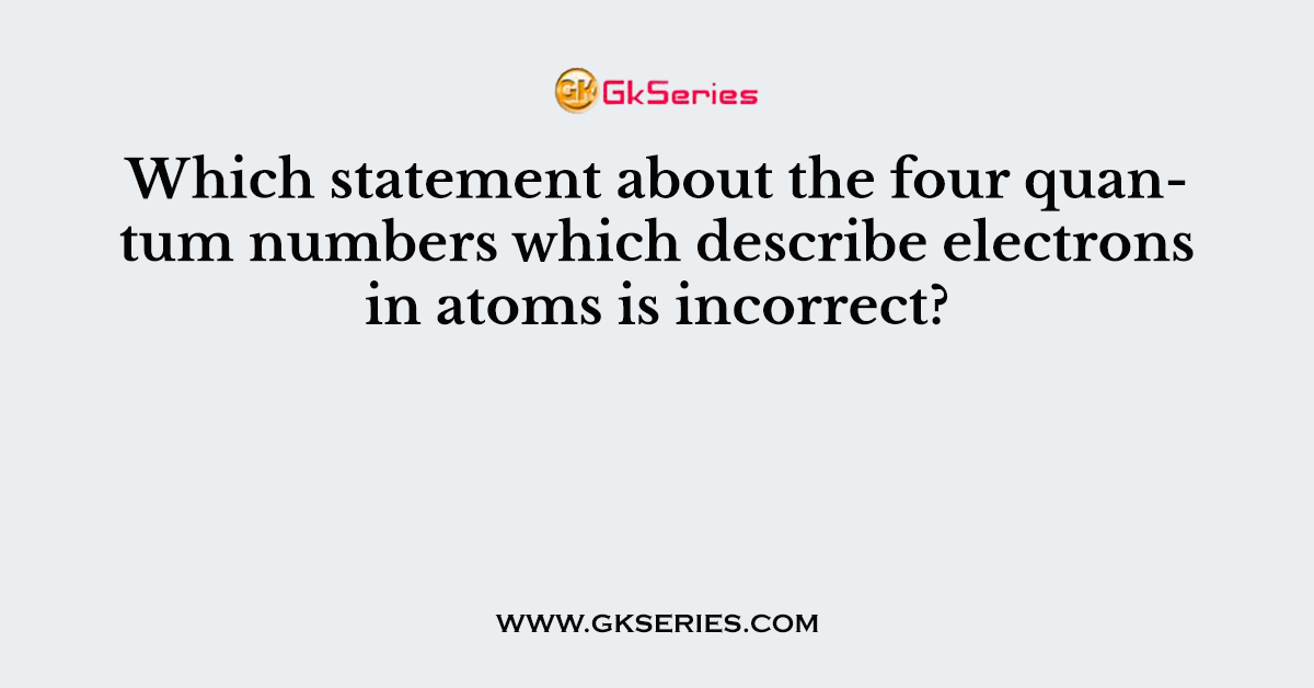 Which statement about the four quantum numbers which describe electrons in atoms is incorrect?