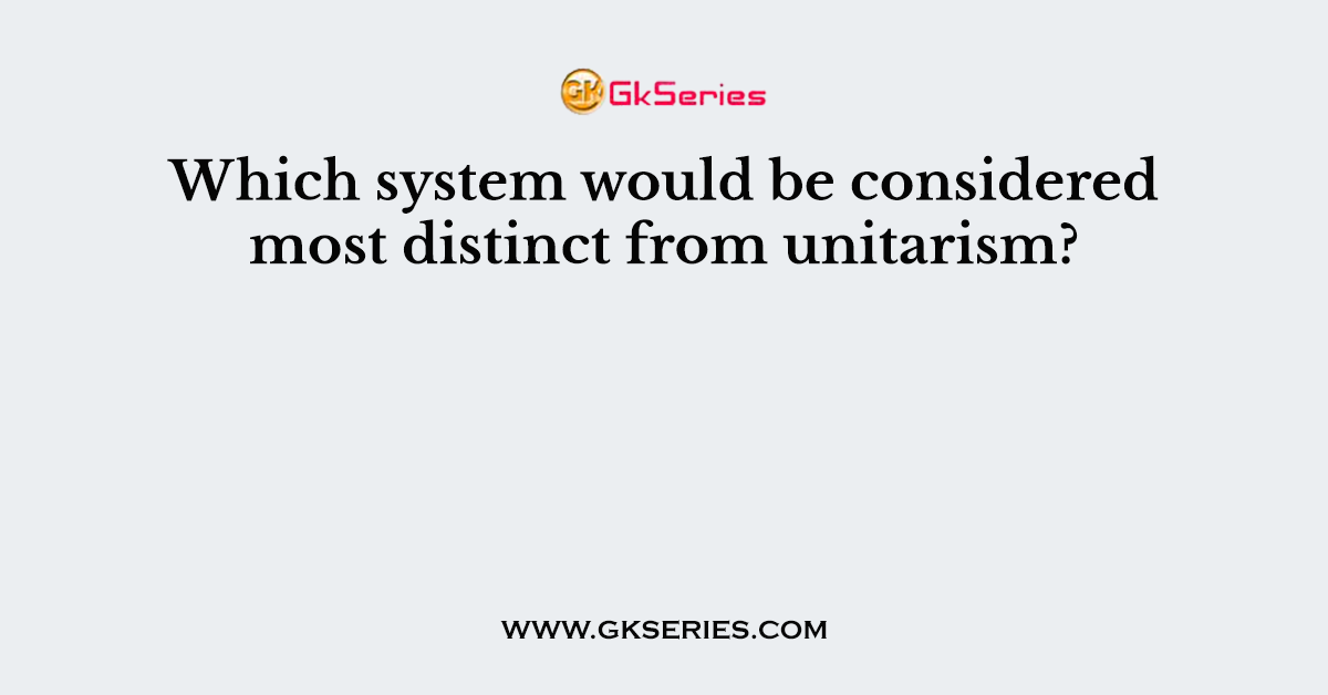 Which system would be considered most distinct from unitarism?