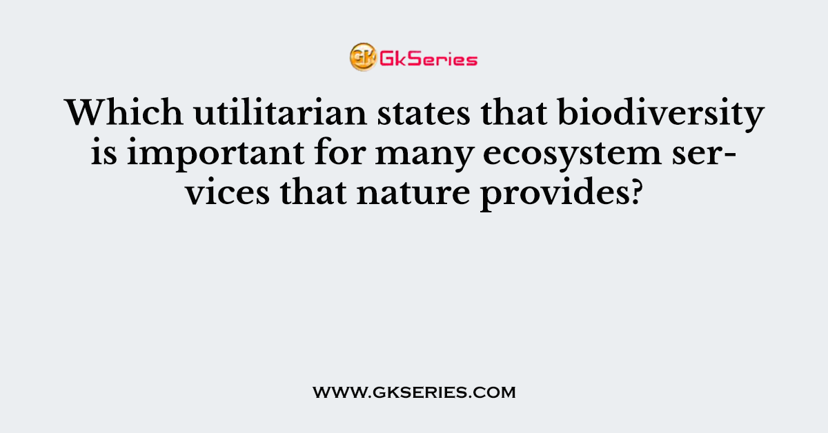 Which utilitarian states that biodiversity is important for many ecosystem services that nature provides?