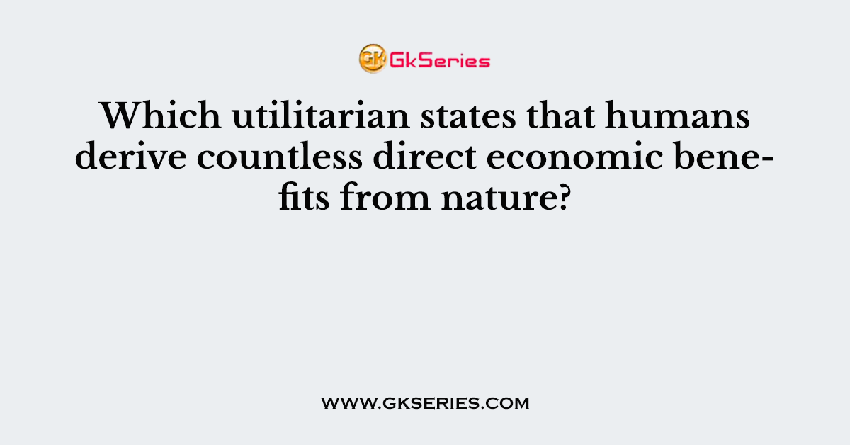 Which utilitarian states that humans derive countless direct economic benefits from nature?