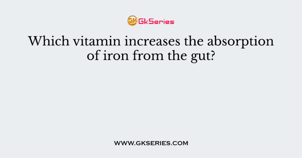 Which vitamin increases the absorption of iron from the gut?