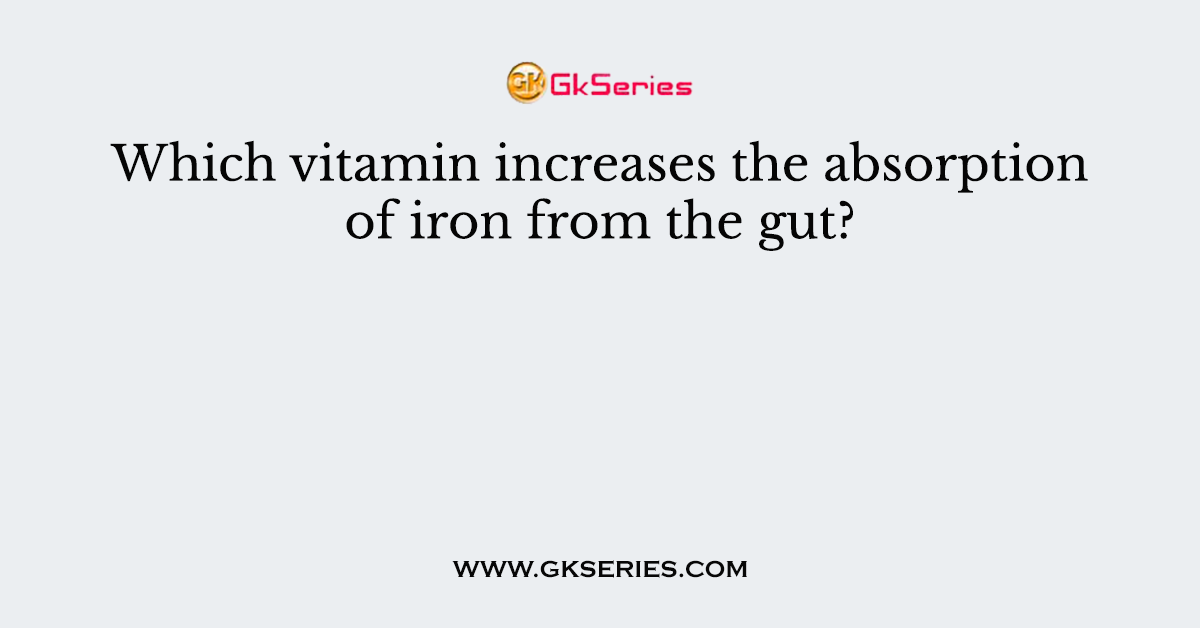 Which vitamin increases the absorption of iron from the gut?