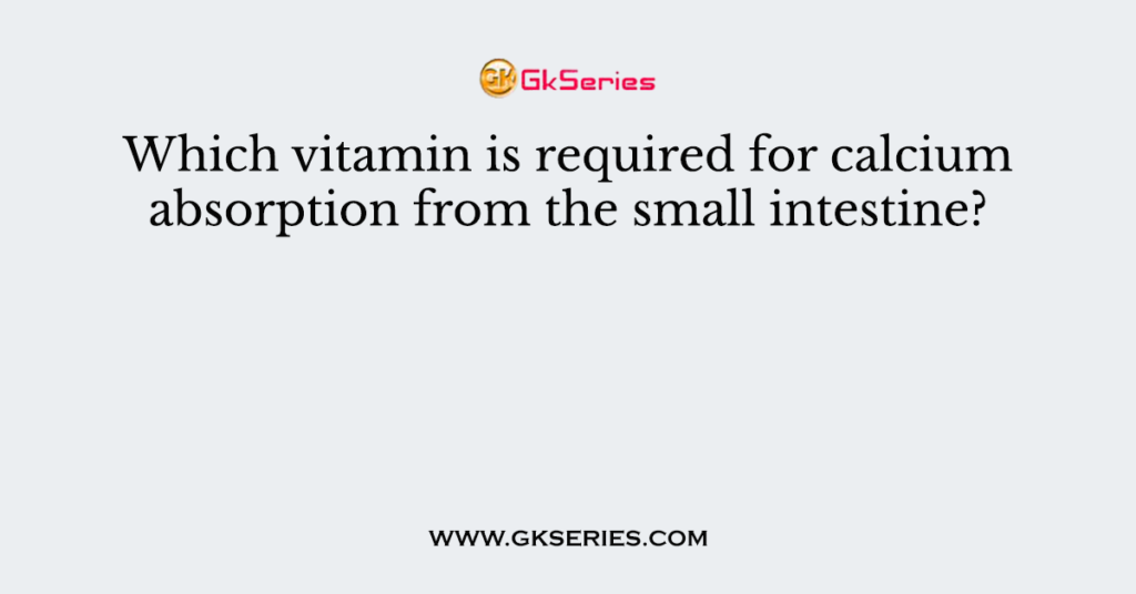 Which vitamin is required for calcium absorption from the small intestine?