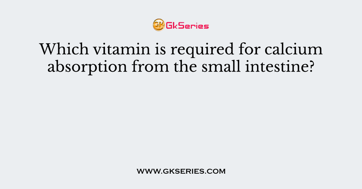 Which vitamin is required for calcium absorption from the small intestine?