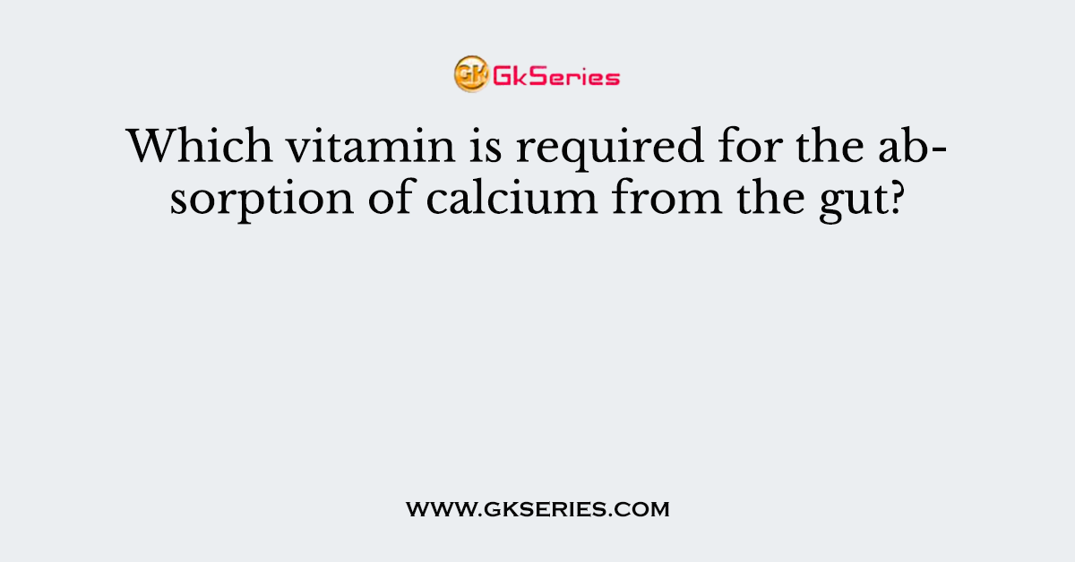 Which vitamin is required for the absorption of calcium from the gut?