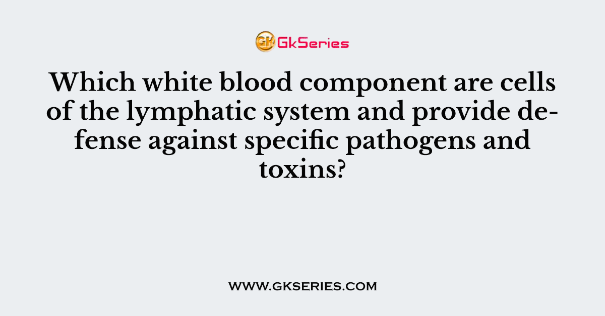 Which white blood component are cells of the lymphatic system and provide defense against specific pathogens and toxins?