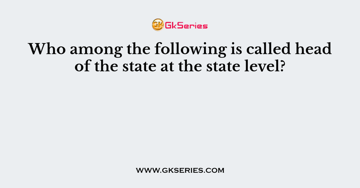 Who among the following is called head of the state at the state level?