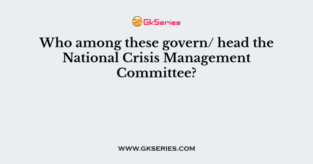 Who among these govern/ head the National Crisis Management Committee?