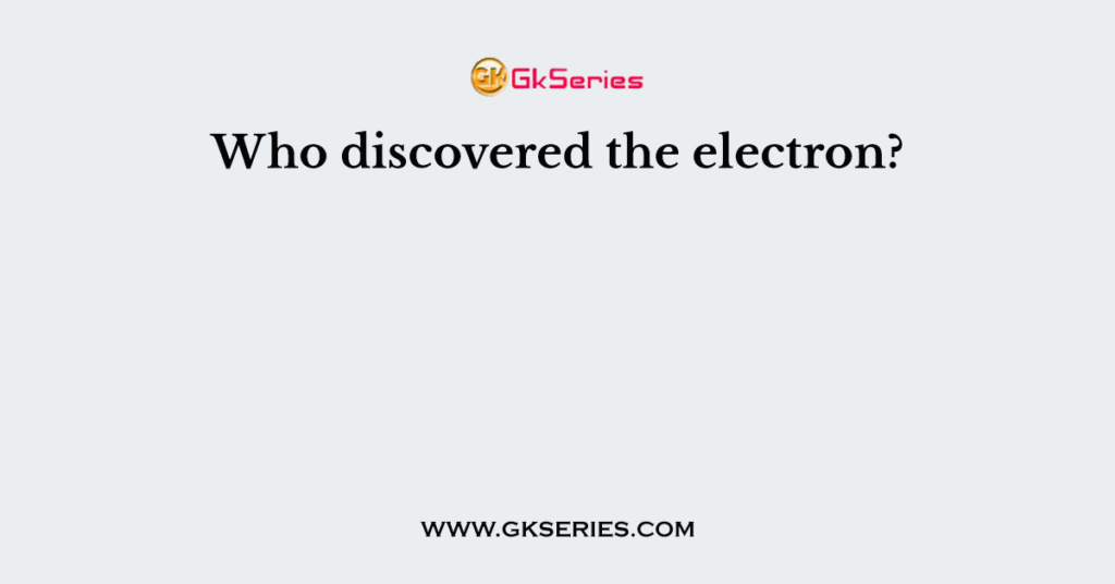 Who Discovered The Electron?