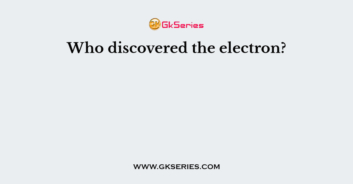 Who discovered the electron?