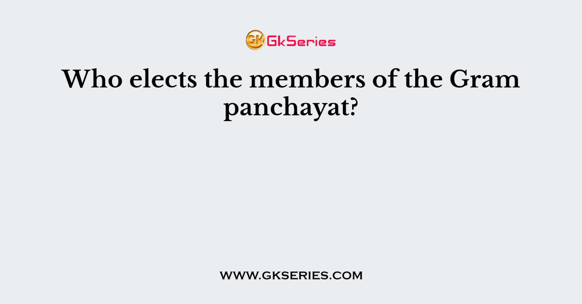 Who elects the members of the Gram panchayat?