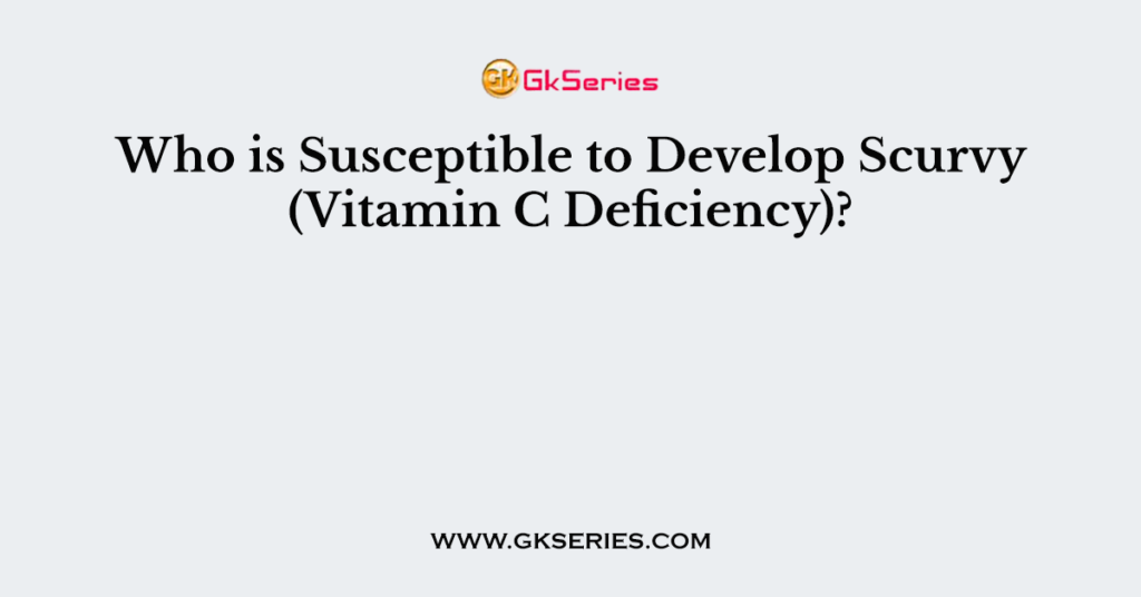 Who is Susceptible to Develop Scurvy (Vitamin C Deficiency)?